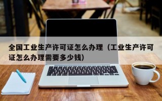 全国工业生产许可证怎么办理（工业生产许可证怎么办理需要多少钱）