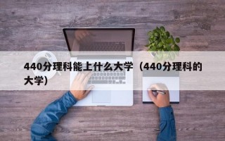 440分理科能上什么大学（440分理科的大学）