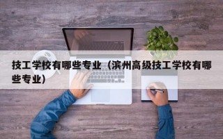 技工学校有哪些专业（滨州高级技工学校有哪些专业）