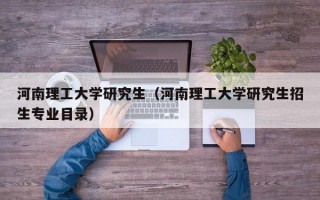 河南理工大学研究生（河南理工大学研究生招生专业目录）