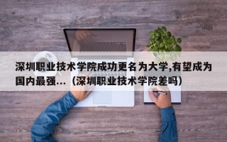 深圳职业技术学院成功更名为大学,有望成为国内最强...（深圳职业技术学院差吗）