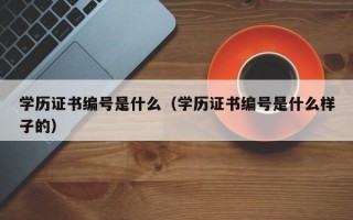 学历证书编号是什么（学历证书编号是什么样子的）