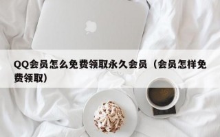 QQ会员怎么免费领取永久会员（会员怎样免费领取）