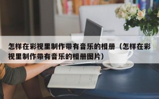 怎样在彩视里制作带有音乐的相册（怎样在彩视里制作带有音乐的相册图片）