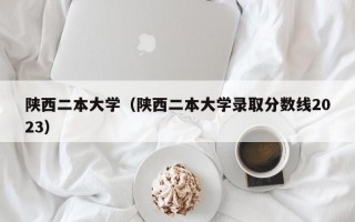 陕西二本大学（陕西二本大学录取分数线2023）