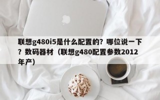 联想g480i5是什么配置的？哪位说一下？数码器材（联想g480配置参数2012年产）