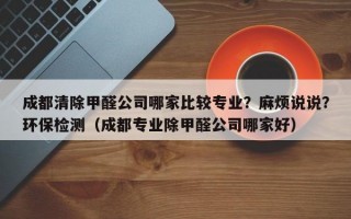 成都清除甲醛公司哪家比较专业？麻烦说说？环保检测（成都专业除甲醛公司哪家好）