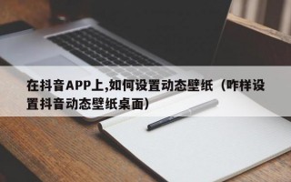 在抖音APP上,如何设置动态壁纸（咋样设置抖音动态壁纸桌面）