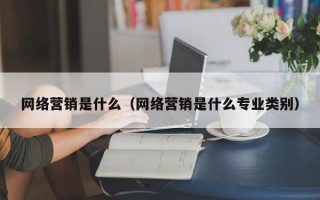 网络营销是什么（网络营销是什么专业类别）