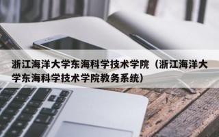 浙江海洋大学东海科学技术学院（浙江海洋大学东海科学技术学院教务系统）