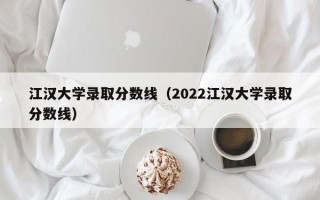 江汉大学录取分数线（2022江汉大学录取分数线）