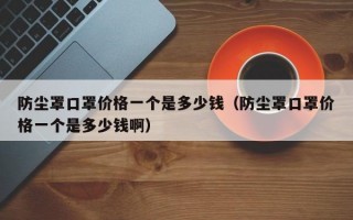 防尘罩口罩价格一个是多少钱（防尘罩口罩价格一个是多少钱啊）