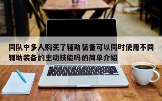 同队中多人购买了辅助装备可以同时使用不同辅助装备的主动技能吗的简单介绍