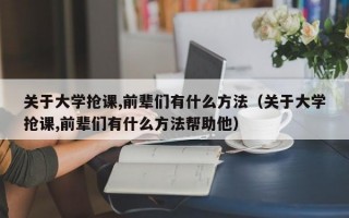 关于大学抢课,前辈们有什么方法（关于大学抢课,前辈们有什么方法帮助他）