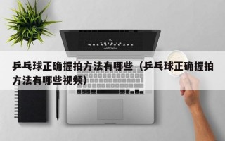 乒乓球正确握拍方法有哪些（乒乓球正确握拍方法有哪些视频）