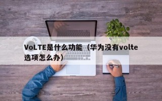 VoLTE是什么功能（华为没有volte选项怎么办）