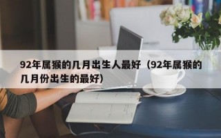 92年属猴的几月出生人最好（92年属猴的几月份出生的最好）