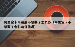 阿里宝卡申请后不想要了怎么办（阿里宝卡不想要了会影响征信吗）