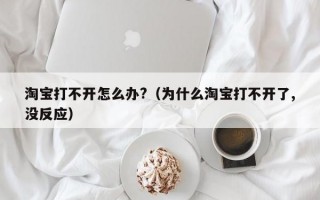 淘宝打不开怎么办?（为什么淘宝打不开了,没反应）