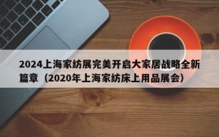 2024上海家纺展完美开启大家居战略全新篇章（2020年上海家纺床上用品展会）