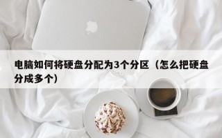 电脑如何将硬盘分配为3个分区（怎么把硬盘分成多个）