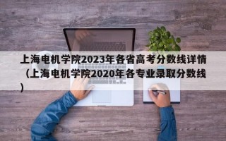 上海电机学院2023年各省高考分数线详情（上海电机学院2020年各专业录取分数线）