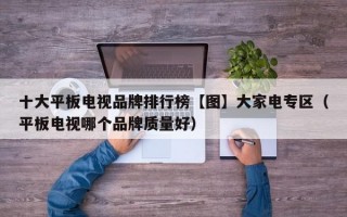 十大平板电视品牌排行榜【图】大家电专区（平板电视哪个品牌质量好）