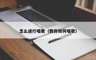 怎么进行唱歌（教你如何唱歌）