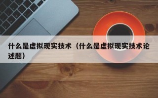 什么是虚拟现实技术（什么是虚拟现实技术论述题）