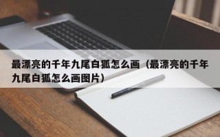 最漂亮的千年九尾白狐怎么画（最漂亮的千年九尾白狐怎么画图片）