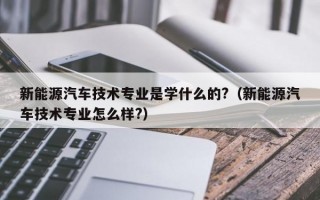 新能源汽车技术专业是学什么的?（新能源汽车技术专业怎么样?）