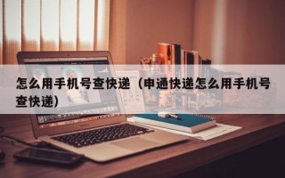 怎么用手机号查快递（申通快递怎么用手机号查快递）