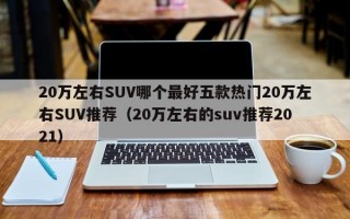 20万左右SUV哪个最好五款热门20万左右SUV推荐（20万左右的suv推荐2021）