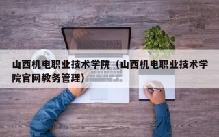 山西机电职业技术学院（山西机电职业技术学院官网教务管理）