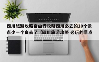 四川旅游攻略自由行攻略四川必去的10个景点少一个白去了（四川旅游攻略 必玩的景点）