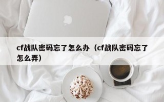 cf战队密码忘了怎么办（cf战队密码忘了怎么弄）