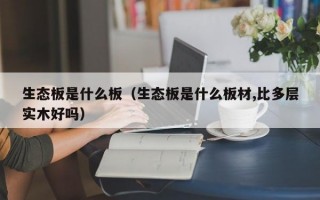 生态板是什么板（生态板是什么板材,比多层实木好吗）