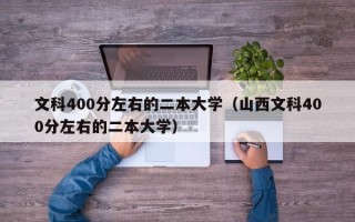 文科400分左右的二本大学（山西文科400分左右的二本大学）