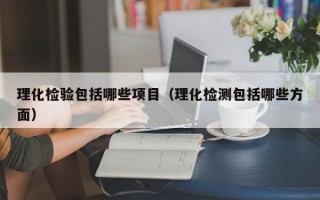 理化检验包括哪些项目（理化检测包括哪些方面）