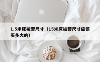 1.5米床被套尺寸（15米床被套尺寸应该买多大的）