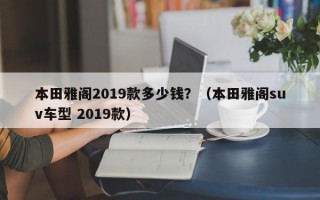 本田雅阁2019款多少钱？（本田雅阁suv车型 2019款）