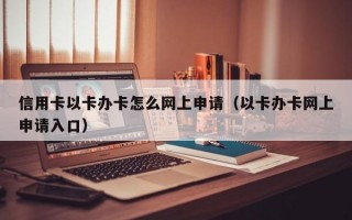 信用卡以卡办卡怎么网上申请（以卡办卡网上申请入口）