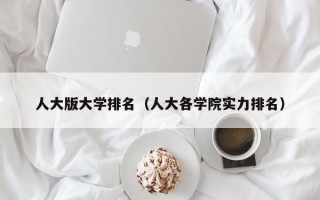 人大版大学排名（人大各学院实力排名）