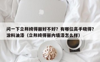 问一下立邦绮得丽好不好？有哪位高手晓得？涂料油漆（立邦绮得丽内墙漆怎么样）