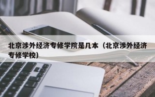 北京涉外经济专修学院是几本（北京涉外经济专修学校）