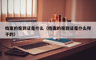 档案的报到证是什么（档案的报到证是什么样子的）