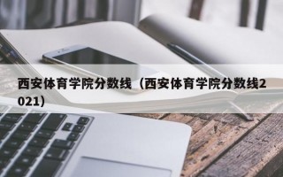 西安体育学院分数线（西安体育学院分数线2021）