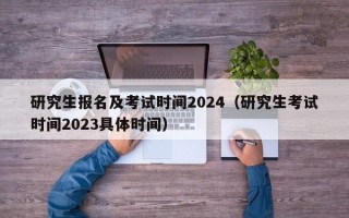 研究生报名及考试时间2024（研究生考试时间2023具体时间）