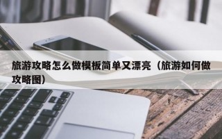 旅游攻略怎么做模板简单又漂亮（旅游如何做攻略图）