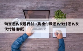 淘宝怎么发起代付（淘宝付款怎么代付怎么发代付链接呢）